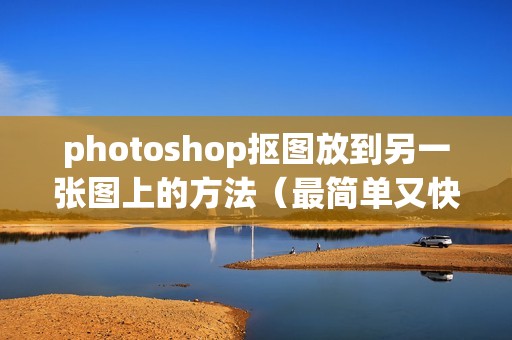 photoshop抠图放到另一张图上的方法（最简单又快速的抠图方法）