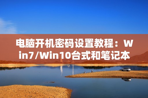 电脑开机密码设置教程：Win7/Win10台式和笔记本怎么设置开机密码，让别人无法进入
