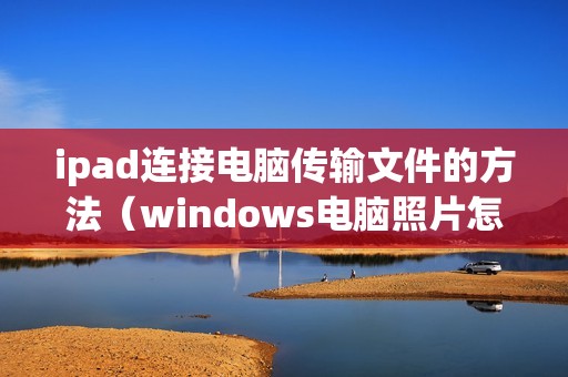 ipad连接电脑传输文件的方法（windows电脑照片怎么导入苹果手机）