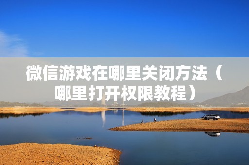 微信游戏在哪里关闭方法（哪里打开权限教程）
