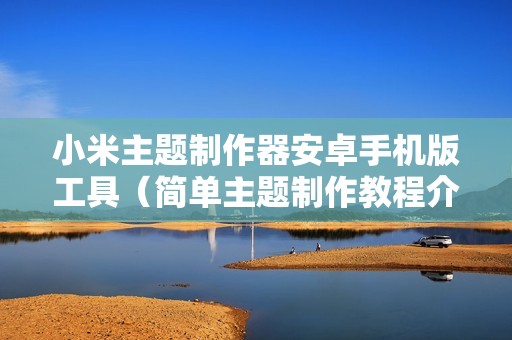 小米主题制作器安卓手机版工具（简单主题制作教程介绍）