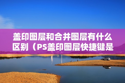 盖印图层和合并图层有什么区别（PS盖印图层快捷键是什么）