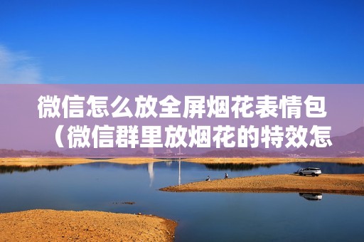 微信怎么放全屏烟花表情包（微信群里放烟花的特效怎么弄）