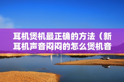耳机煲机最正确的方法（新耳机声音闷闷的怎么煲机音质才好）