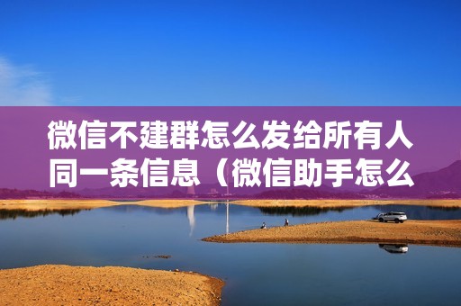 微信不建群怎么发给所有人同一条信息（微信助手怎么一键群发所有人）