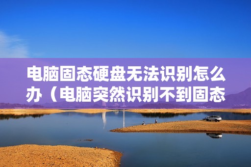 电脑固态硬盘无法识别怎么办（电脑突然识别不到固态硬盘如何修复）