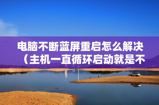 电脑不断蓝屏重启怎么解决（主机一直循环启动就是不开机怎么回事）