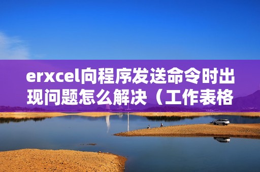 erxcel向程序发送命令时出现问题怎么解决（工作表格发送命令提示错误的原因）