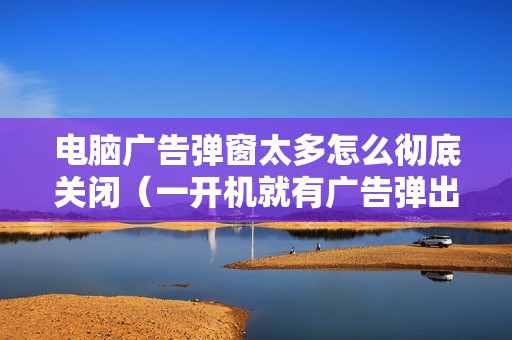 电脑广告弹窗太多怎么彻底关闭（一开机就有广告弹出来怎么设置关闭）