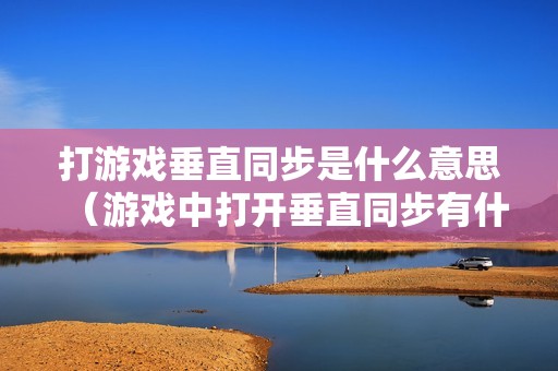 打游戏垂直同步是什么意思（游戏中打开垂直同步有什么作用）
