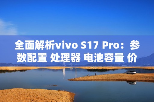 全面解析vivo S17 Pro:参数配置 处理器 电池容量 价格 红外遥控 双扬声器及变焦倍数详细评测