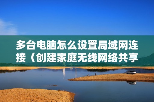 多台电脑怎么设置局域网连接（创建家庭无线网络共享的方法）