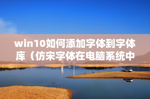 win10如何添加字体到字体库（仿宋字体在电脑系统中添加的方法）