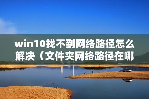 win10找不到网络路径怎么解决（文件夹网络路径在哪看）