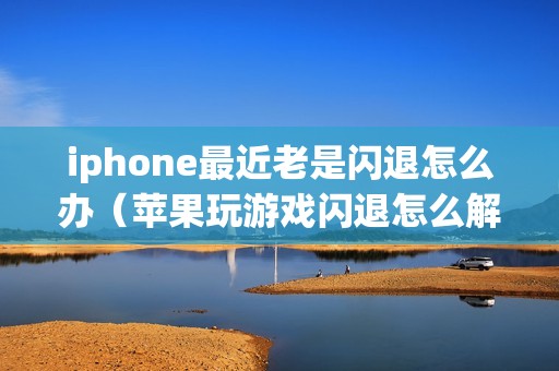 iphone最近老是闪退怎么办（苹果玩游戏闪退怎么解决）
