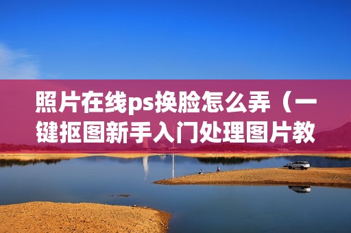照片在线ps换脸怎么弄（一键抠图新手入门处理图片教程）