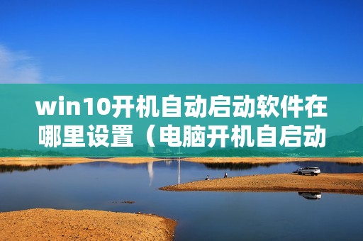 win10开机自动启动软件在哪里设置（电脑开机自启动程序开启方法）