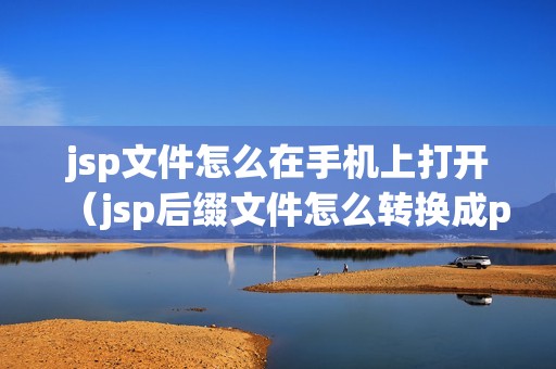 jsp文件怎么在手机上打开（jsp后缀文件怎么转换成pdf）
