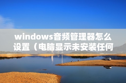 windows音频管理器怎么设置（电脑显示未安装任何音频输出设备怎么办）