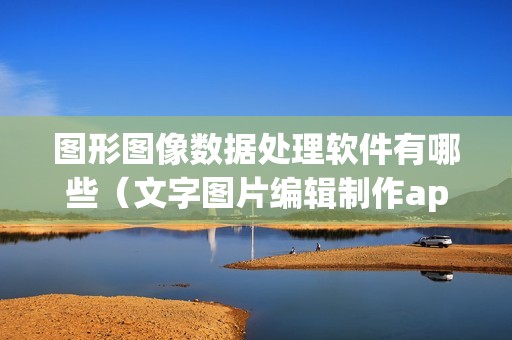 图形图像数据处理软件有哪些（文字图片编辑制作app）
