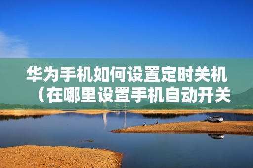 华为手机如何设置定时关机（在哪里设置手机自动开关机）