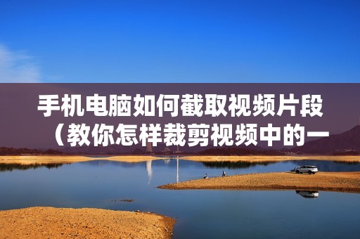 手机电脑如何截取视频片段（教你怎样裁剪视频中的一段）