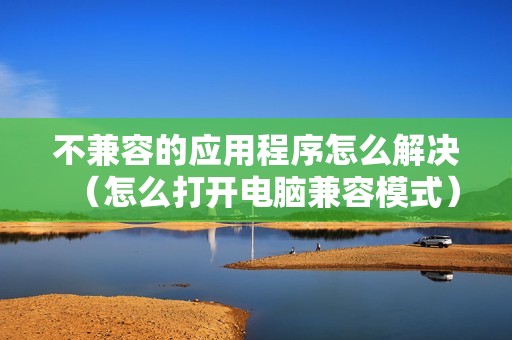 不兼容的应用程序怎么解决（怎么打开电脑兼容模式）