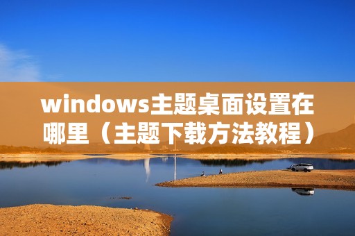 windows主题桌面设置在哪里（主题下载方法教程）