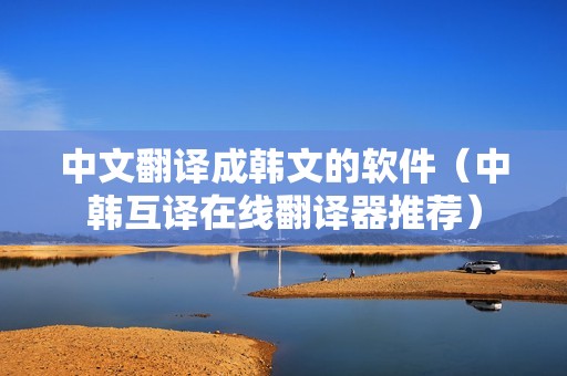 中文翻译成韩文的软件（中韩互译在线翻译器推荐）