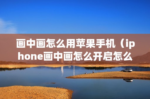画中画怎么用苹果手机（iphone画中画怎么开启怎么分屏）