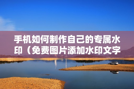 手机如何制作自己的专属水印（免费图片添加水印文字的软件）