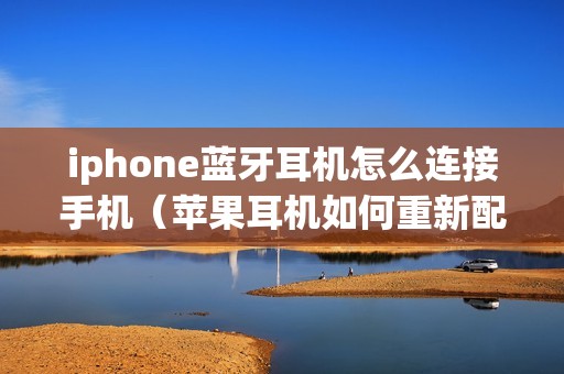 iphone蓝牙耳机怎么连接手机（苹果耳机如何重新配对）