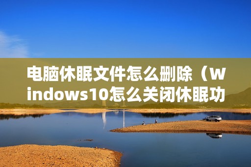 电脑休眠文件怎么删除（Windows10怎么关闭休眠功能）