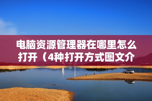 电脑资源管理器在哪里怎么打开（4种打开方式图文介绍）