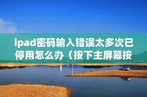 ipad密码输入错误太多次已停用怎么办（按下主屏幕按钮解锁怎么做）