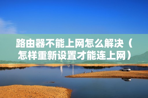 路由器不能上网怎么解决（怎样重新设置才能连上网）