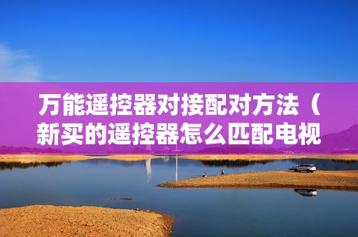 万能遥控器对接配对方法（新买的遥控器怎么匹配电视机）