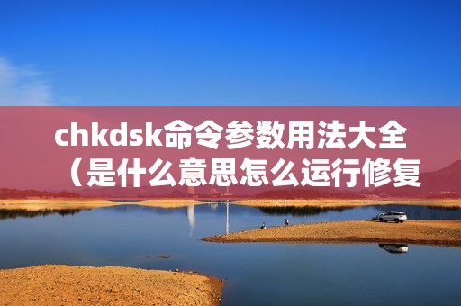 chkdsk命令参数用法大全（是什么意思怎么运行修复损坏磁盘文件及U盘）