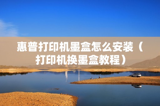 惠普打印机墨盒怎么安装（打印机换墨盒教程）