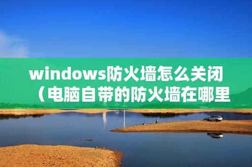 windows防火墙怎么关闭（电脑自带的防火墙在哪里找）