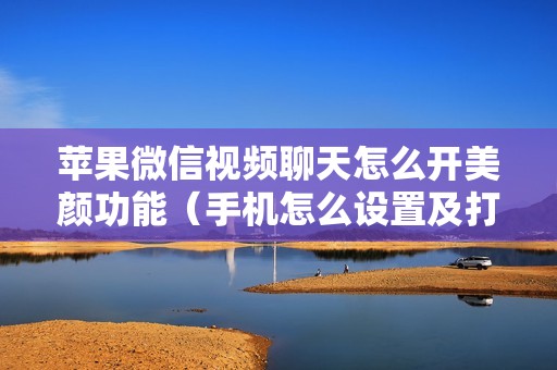 苹果微信视频聊天怎么开美颜功能（手机怎么设置及打开微信美颜）