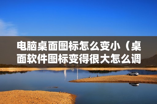 电脑桌面图标怎么变小(桌面软件图标变得很大怎么调回来)
