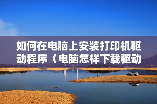 如何在电脑上安装打印机驱动程序（电脑怎样下载驱动去连接打印机）