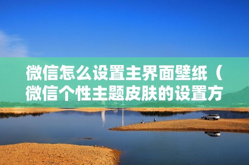 微信怎么设置主界面壁纸(微信个性主题皮肤的设置方法)