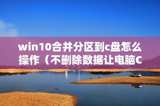 win10合并分区到c盘怎么操作（不删除数据让电脑C盘D盘合并的方法）