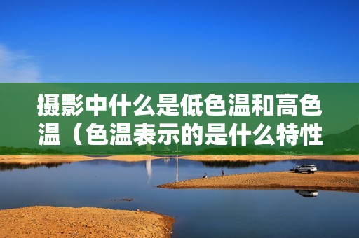 摄影中什么是低色温和高色温（色温表示的是什么特性）