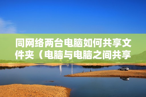 同网络两台电脑如何共享文件夹（电脑与电脑之间共享怎么设置）