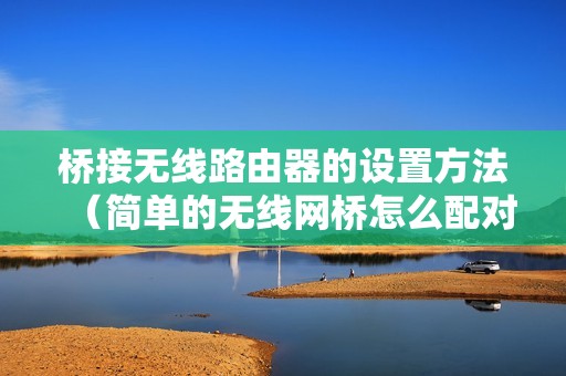 桥接无线路由器的设置方法（简单的无线网桥怎么配对）