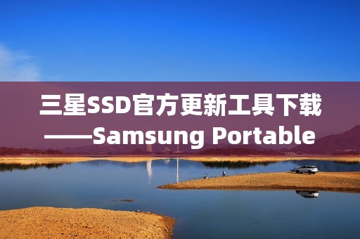 三星SSD官方更新工具下载——Samsung Portable SSD Software怎么用?