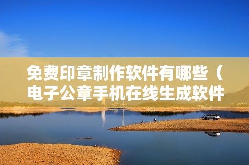 免费印章制作软件有哪些（电子公章手机在线生成软件）